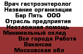 Врач-гастроэнтеролог › Название организации ­ Бар Пять, ООО › Отрасль предприятия ­ Неотложная помощь › Минимальный оклад ­ 150 000 - Все города Работа » Вакансии   . Московская обл.